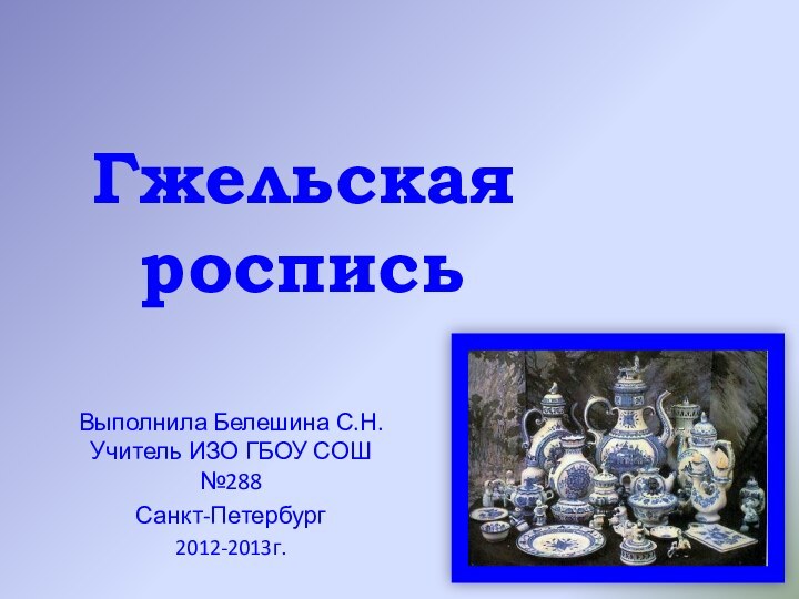 Гжельская росписьВыполнила Белешина С.Н. Учитель ИЗО ГБОУ СОШ №288Санкт-Петербург2012-2013г.