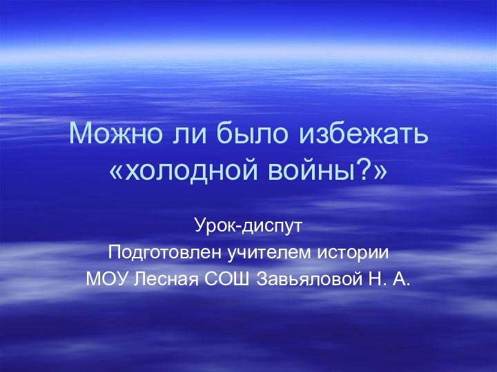 Можно ли было избежать «холодной войны?»Урок-диспутПодготовлен учителем историиМОУ Лесная СОШ Завьяловой Н. А.