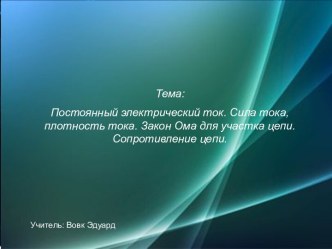 Постоянный электрический ток. Сила тока, плотность тока. Закон Ома для участка цепи. Сопротивление цепи.