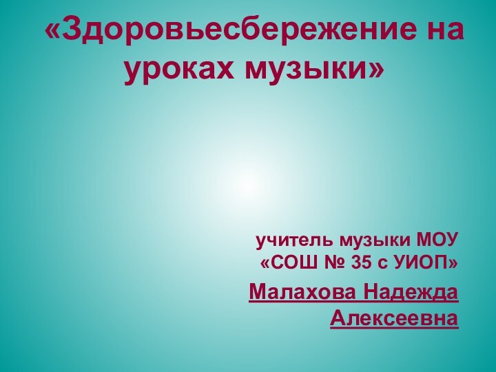 «Здоровьесбережение на уроках музыки» учитель музыки МОУ «СОШ № 35 с УИОП»Малахова Надежда Алексеевна