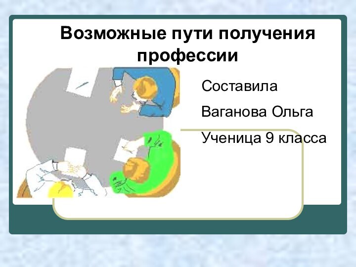 Возможные пути получения профессииСоставила Ваганова ОльгаУченица 9 класса