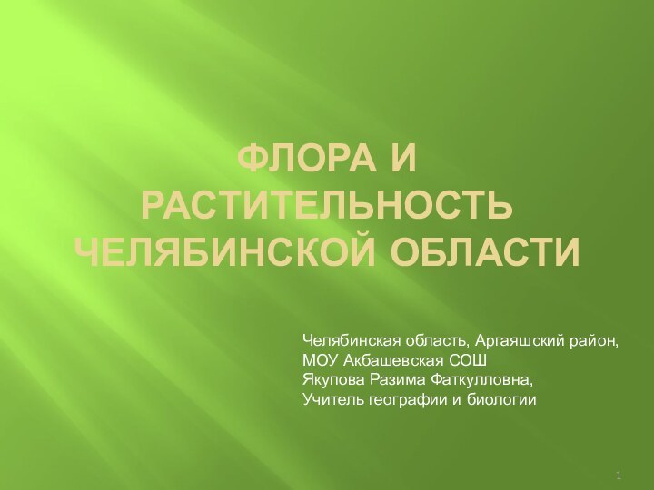 ФЛОРА И РАСТИТЕЛЬНОСТЬ ЧЕЛЯБИНСКОЙ ОБЛАСТИ Челябинская область, Аргаяшский район,МОУ Акбашевская СОШЯкупова Разима Фаткулловна,Учитель географии и биологии