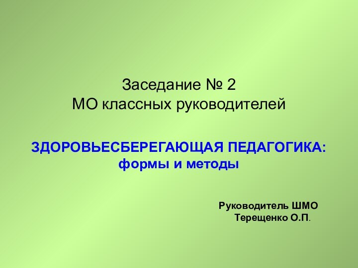 Заседание № 2 МО классных руководителейЗДОРОВЬЕСБЕРЕГАЮЩАЯ ПЕДАГОГИКА: формы и методыРуководитель ШМО  Терещенко О.П.