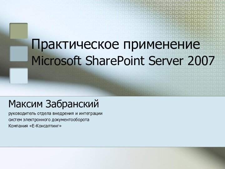 Практическое применение Microsoft SharePoint Server 2007 Максим Забранскийруководитель отдела внедрения и интеграциисистем электронного документооборотаКомпания «Е-Консалтинг»