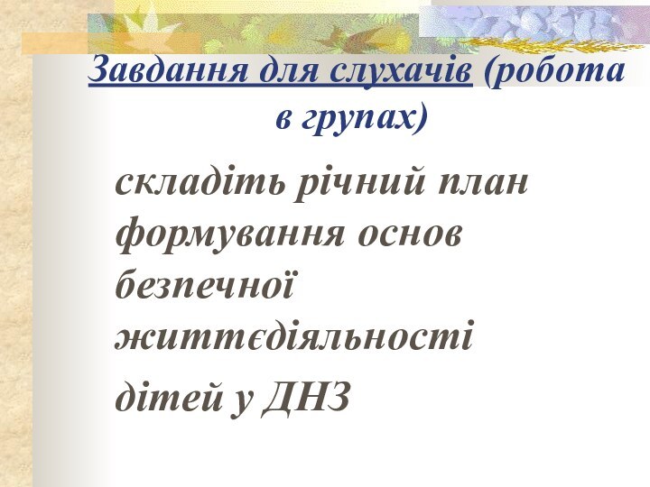 Завдання для слухачів (робота в групах)	складіть річний план формування основ безпечної життєдіяльності 	дітей у ДНЗ