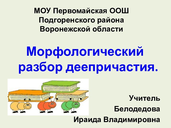 Морфологический разбор деепричастия.Учитель Белодедова Ираида ВладимировнаМОУ Первомайская ООШПодгоренского районаВоронежской области