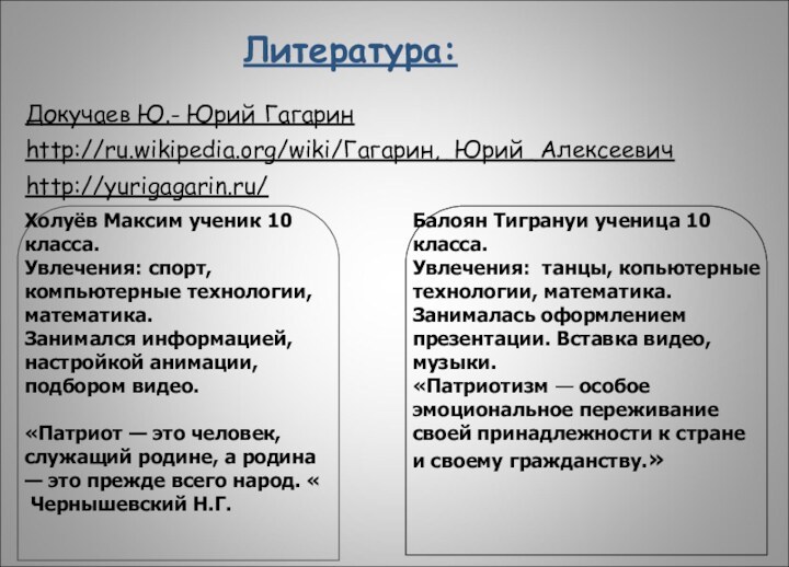 Литература:Докучаев Ю.- Юрий Гагаринhttp://ru.wikipedia.org/wiki/Гагарин,_Юрий_Алексеевичhttp://yurigagarin.ru/Балоян Тигрануи ученица 10 класса. Увлечения: танцы, копьютерные технологии,