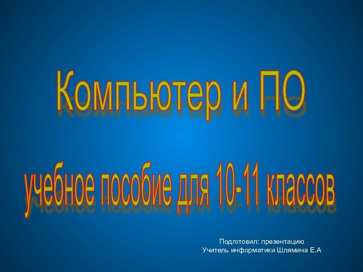 Компьютер и ПО учебное пособие для 10-11 классов Подготовил: презентацию Учитель информатики Шлямина Е.А