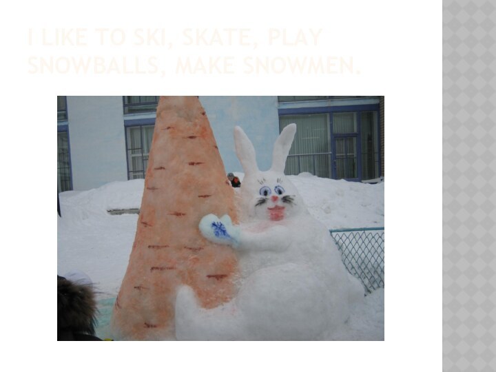 I like to ski, skate, play snowballs, make snowmen.