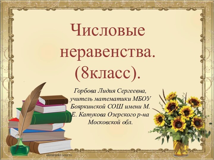 Числовые неравенства.(8класс).Горбова Лидия Сергеевна, учитель математики МБОУ Бояркинской СОШ имени М.Е. Катукова Озерского р-на Московской обл.