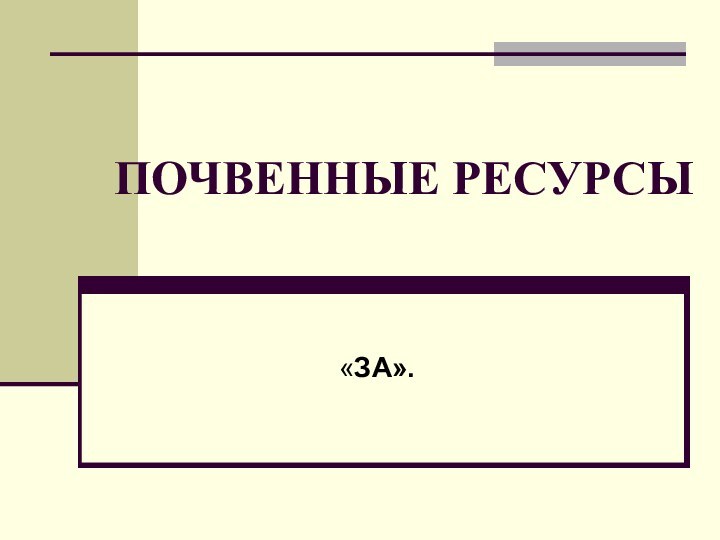 ПОЧВЕННЫЕ РЕСУРСЫ«ЗА».