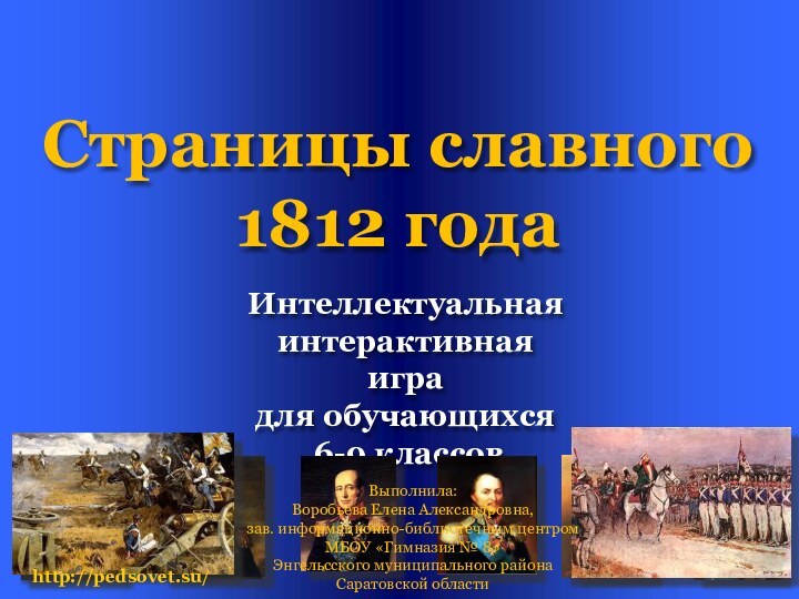 Страницы славного 1812 года Интеллектуальная интерактивнаяигра для обучающихся 6-9 классовВыполнила: Воробьева Елена