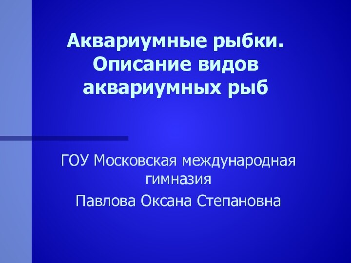 Аквариумные рыбки. Описание видов аквариумных рыб ГОУ Московская международная гимназияПавлова Оксана Степановна