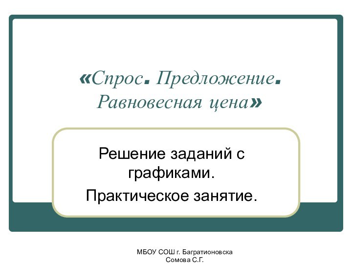 МБОУ СОШ г. Багратионовска Сомова С.Г. «Спрос. Предложение. Равновесная цена»Решение заданий с графиками.Практическое занятие.