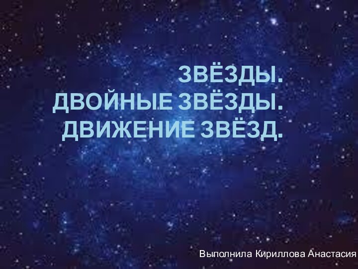 звёзды.  Двойные звёзды. Движение звёзд.Выполнила Кириллова Анастасия