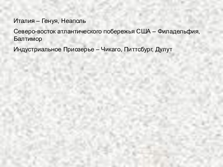 Италия – Генуя, НеапольСеверо-восток атлантического побережья США – Филадельфия, БалтиморИндустриальное Приозерье – Чикаго, Питтсбург, Дулут