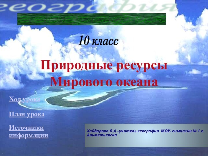 Природные ресурсы Мирового океанаХайдарова Л.А –учитель географии МОУ- гимназии № 1 г.АльметьевскаХод