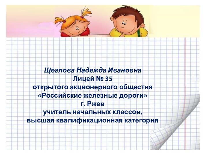 Щеглова Надежда ИвановнаЛицей № 35открытого акционерного общества «Российские железные дороги»г. Ржевучитель начальных классов, высшая квалификационная категория