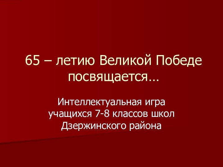 65 – летию Великой Победе посвящается…Интеллектуальная игра учащихся 7-8 классов школ Дзержинского района