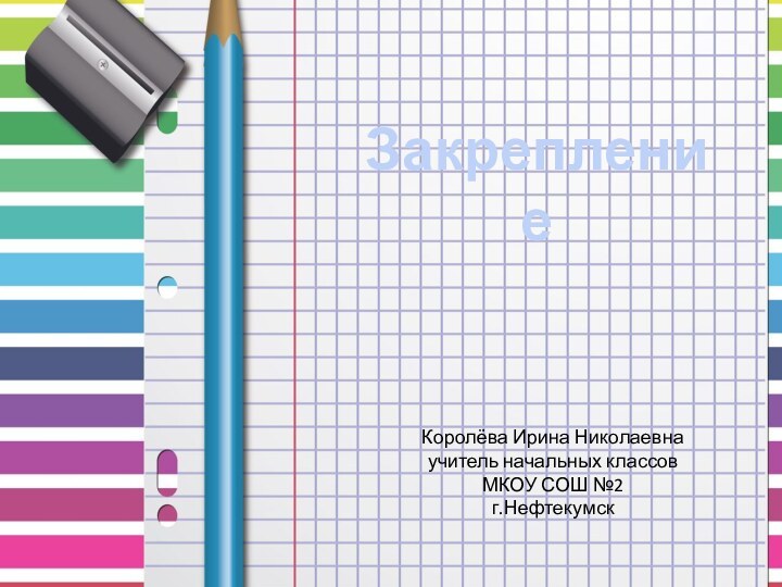 Закрепление Королёва Ирина Николаевнаучитель начальных классовМКОУ СОШ №2г.Нефтекумск