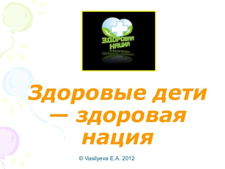 © Vasilyeva E.A. 2012Здоровые дети — здоровая нация