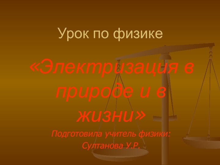 Урок по физике«Электризация в природе и в жизни»Подготовила учитель физики: Султанова У.Р.