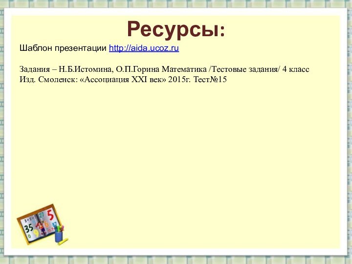 Ресурсы:Шаблон презентации http://aida.ucoz.ruЗадания – Н.Б.Истомина, О.П.Горина Математика /Тестовые задания/ 4 класс Изд.