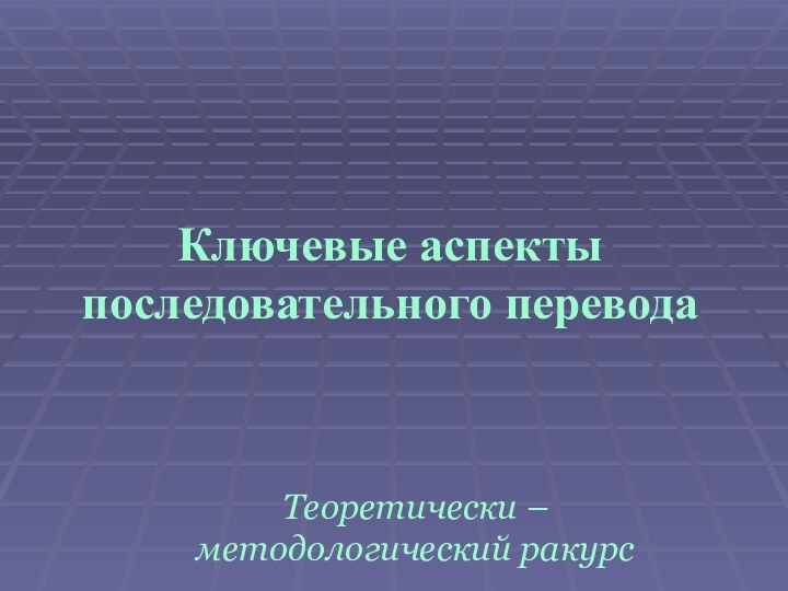 Ключевые аспекты последовательного переводаТеоретически – методологический ракурс