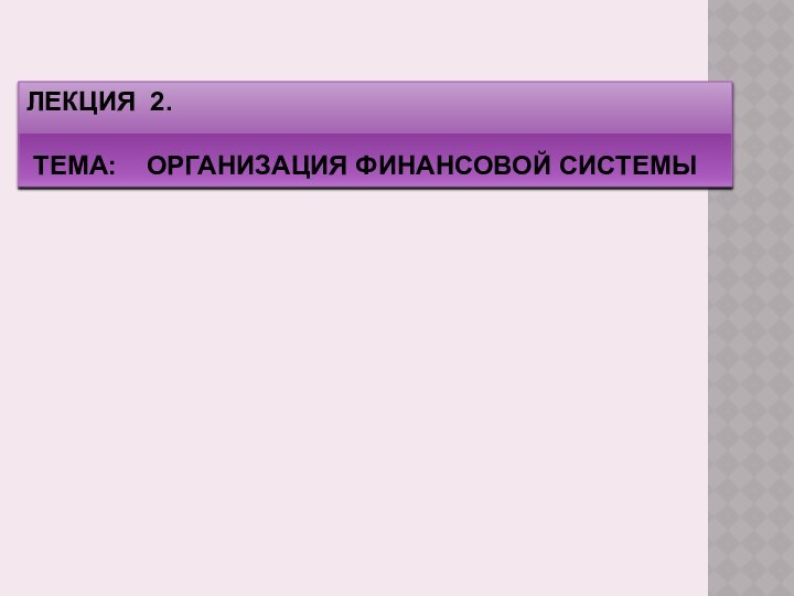 ЛЕКЦИЯ 2.  ТЕМА:  ОРГАНИЗАЦИЯ ФИНАНСОВОЙ СИСТЕМЫ
