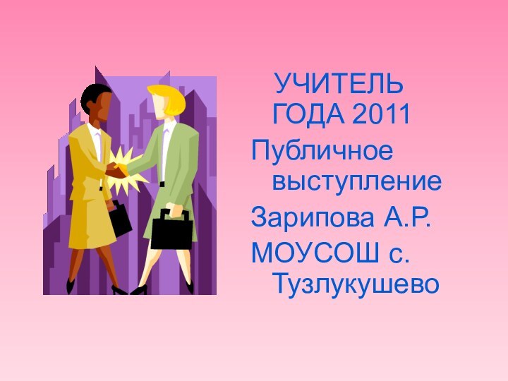 УЧИТЕЛЬ ГОДА 2011 Публичное выступлениеЗарипова А.Р.МОУСОШ с.Тузлукушево