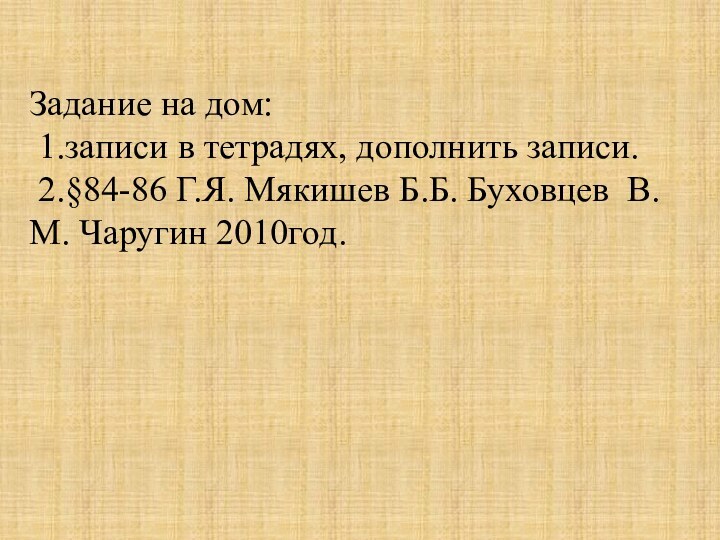 Задание на дом: 1.записи в тетрадях, дополнить записи. 2.§84-86 Г.Я. Мякишев Б.Б. Буховцев В.М. Чаругин 2010год.