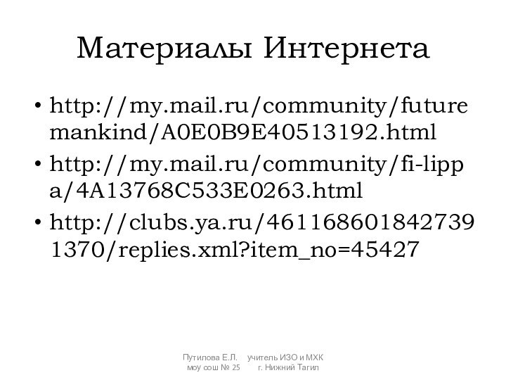 Материалы Интернетаhttp://my.mail.ru/community/futuremankind/A0E0B9E40513192.htmlhttp://my.mail.ru/community/fi-lippa/4A13768C533E0263.htmlhttp://clubs.ya.ru/4611686018427391370/replies.xml?item_no=45427Путилова Е.Л.   учитель ИЗО и МХК