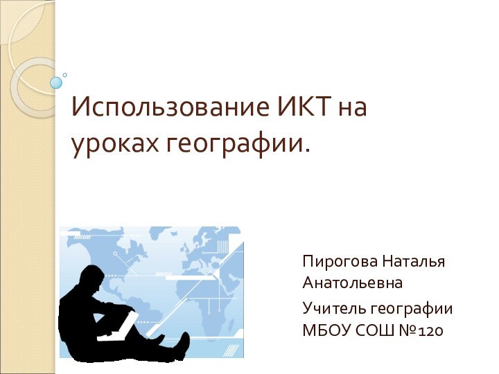 Использование ИКТ на уроках географии. Пирогова Наталья АнатольевнаУчитель географии МБОУ СОШ №120