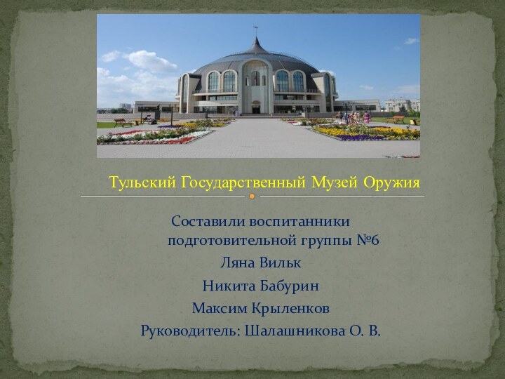 Составили воспитанники подготовительной группы №6Ляна ВилькНикита БабуринМаксим КрыленковРуководитель: Шалашникова О. В.Тульский Государственный Музей Оружия