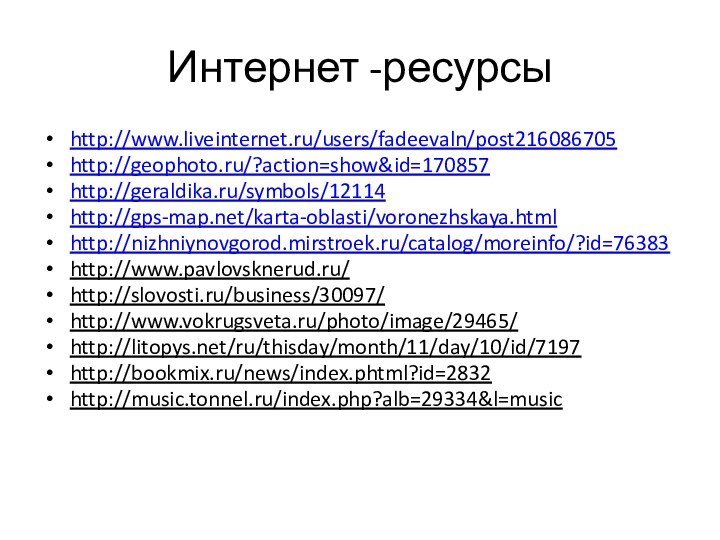 Интернет -ресурсыhttp://www.liveinternet.ru/users/fadeevaln/post216086705http://geophoto.ru/?action=show&id=170857http://geraldika.ru/symbols/12114http://gps-map.net/karta-oblasti/voronezhskaya.htmlhttp://nizhniynovgorod.mirstroek.ru/catalog/moreinfo/?id=76383http://www.pavlovsknerud.ru/http://slovosti.ru/business/30097/http://www.vokrugsveta.ru/photo/image/29465/http://litopys.net/ru/thisday/month/11/day/10/id/7197http://bookmix.ru/news/index.phtml?id=2832http://music.tonnel.ru/index.php?alb=29334&l=music