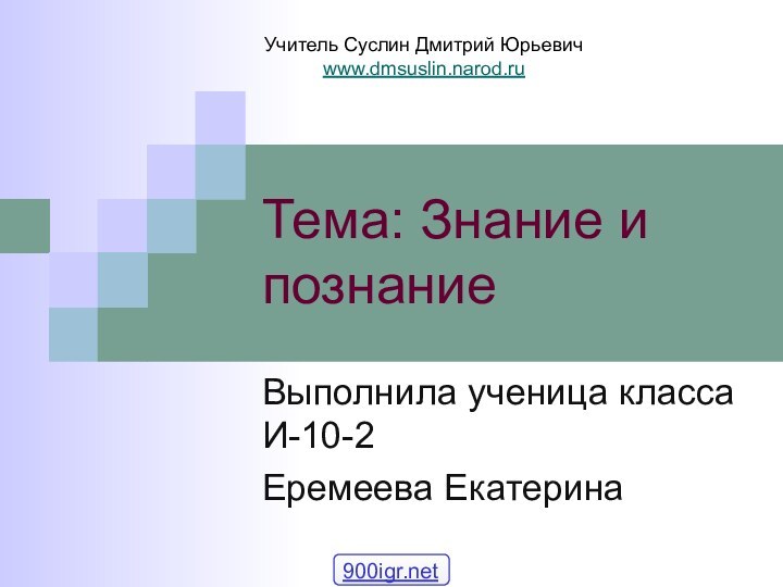 Тема: Знание и познаниеВыполнила ученица класса И-10-2Еремеева ЕкатеринаУчитель Суслин Дмитрий Юрьевичwww.dmsuslin.narod.ru