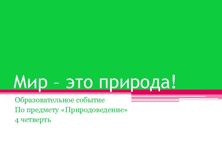 Мир – это природа!Образовательное событиеПо предмету «Природоведение»4 четверть