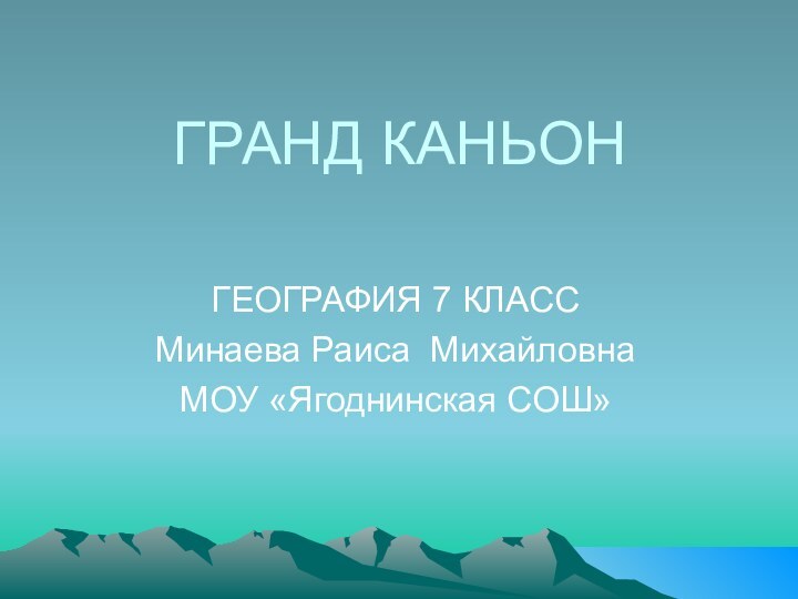 ГРАНД КАНЬОНГЕОГРАФИЯ 7 КЛАССМинаева Раиса МихайловнаМОУ «Ягоднинская СОШ»