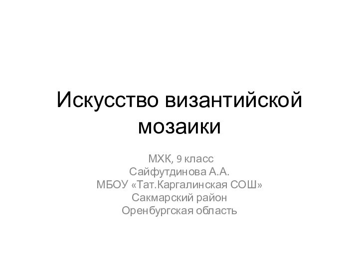 Искусство византийской мозаики МХК, 9 классСайфутдинова А.А.МБОУ «Тат.Каргалинская СОШ»Сакмарский районОренбургская область