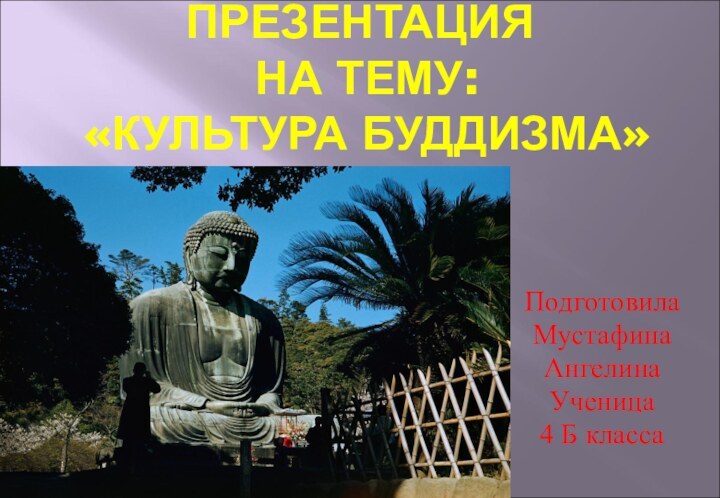 ПРЕЗЕНТАЦИЯ  НА ТЕМУ:  «КУЛЬТУРА БУДДИЗМА»ПодготовилаМустафинаАнгелинаУченица4 Б класса