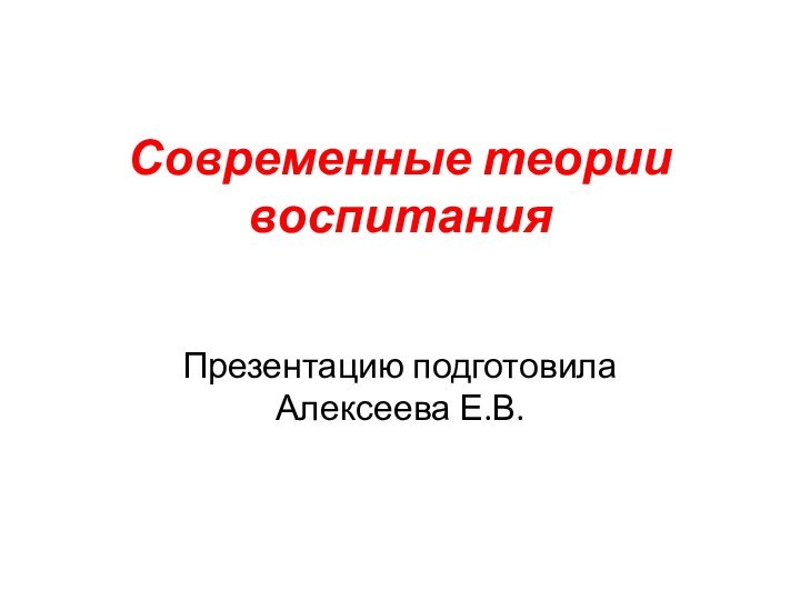 Современные теории воспитанияПрезентацию подготовила Алексеева Е.В.