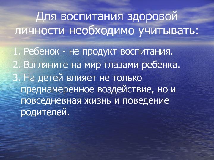 Для воспитания здоровой личности необходимо учитывать:1. Ребенок - не продукт воспитания.2. Взгляните