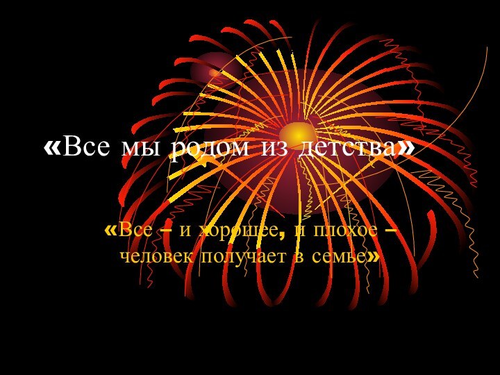 «Все мы родом из детства»«Все – и хорошее, и плохое – человек получает в семье»