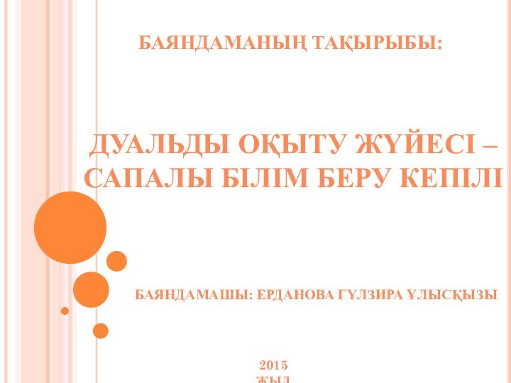 БАЯНДАМАНЫҢ ТАҚЫРЫБЫ:ДУАЛЬДЫ ОҚЫТУ ЖҮЙЕСІ – САПАЛЫ БІЛІМ БЕРУ КЕПІЛІБАЯНДАМАШЫ: ЕРДАНОВА ГҮЛЗИРА ҰЛЫСҚЫЗЫ2015 ЖЫЛ