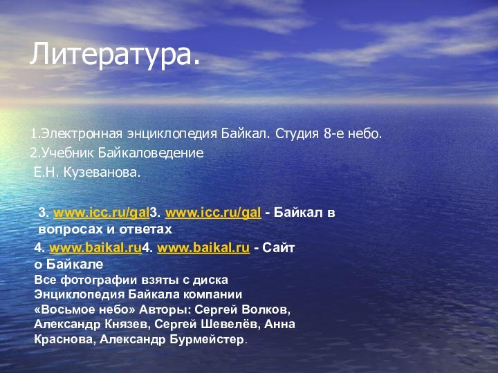 Литература.1.Электронная энциклопедия Байкал. Студия 8-е небо.2.Учебник Байкаловедение Е.Н. Кузеванова. 4. www.baikal.ru4. www.baikal.ru - Сайт