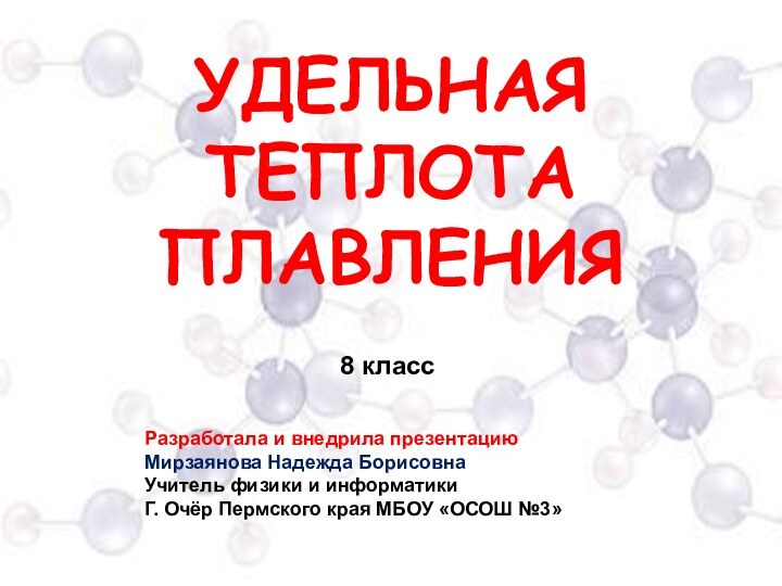 УДЕЛЬНАЯ ТЕПЛОТА ПЛАВЛЕНИЯ8 классРазработала и внедрила презентацию Мирзаянова Надежда БорисовнаУчитель физики и