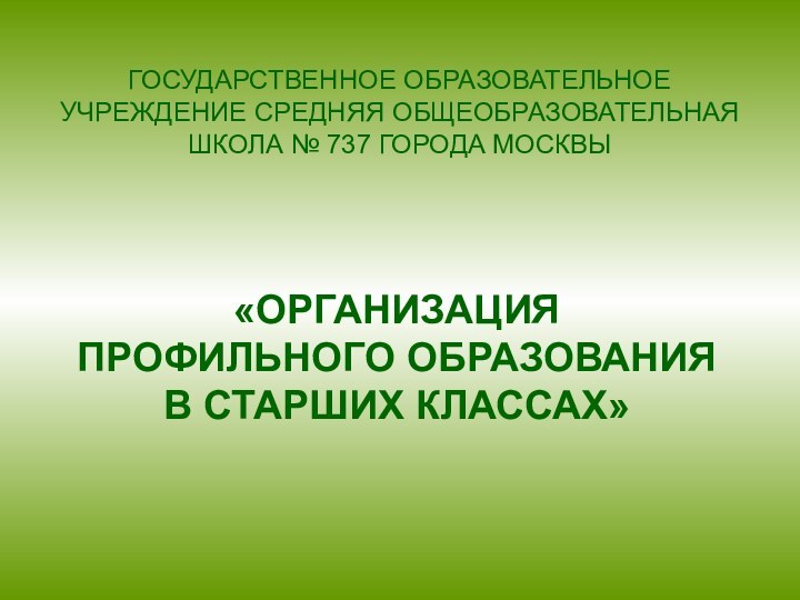 ГОСУДАРСТВЕННОЕ ОБРАЗОВАТЕЛЬНОЕ УЧРЕЖДЕНИЕ СРЕДНЯЯ ОБЩЕОБРАЗОВАТЕЛЬНАЯ ШКОЛА № 737 ГОРОДА МОСКВЫ«ОРГАНИЗАЦИЯ ПРОФИЛЬНОГО ОБРАЗОВАНИЯ В СТАРШИХ КЛАССАХ»