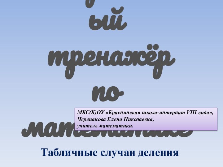 Интерактивный  тренажёр по математикеТабличные случаи деленияМКС(К)ОУ «Краснинская школа-интернат VIII вида»,Черепанова Елена Николаевна,учитель математики.