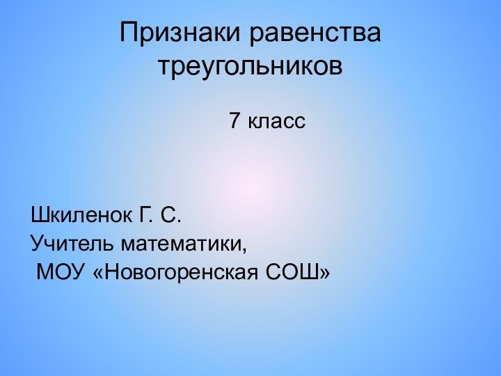 Признаки равенства треугольниковШкиленок Г. С.Учитель математики, МОУ «Новогоренская СОШ»7 класс