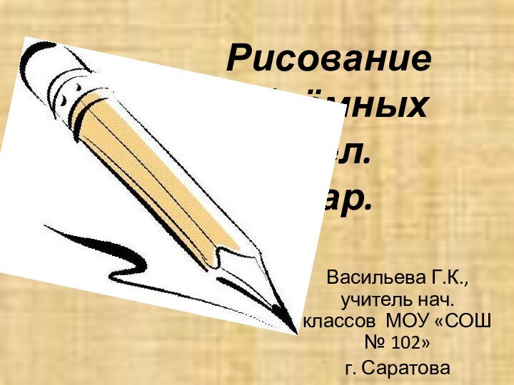 Рисование объёмных тел. Шар.Васильева Г.К., учитель нач. классов МОУ «СОШ № 102» г. Саратова